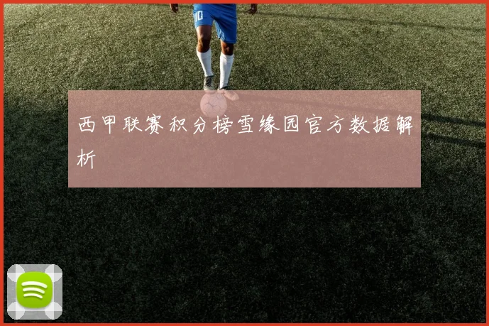 西甲联赛积分榜雪缘园官方数据解析