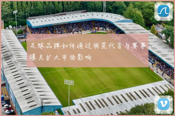 足球品牌如何通过明星代言与赛事曝光扩大市场影响