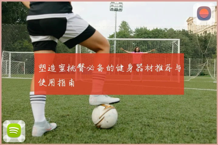 塑造蜜桃臀必备的健身器材推荐与使用指南