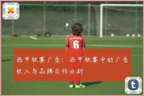 西甲联赛广告：西甲联赛中的广告收入与品牌合作分析