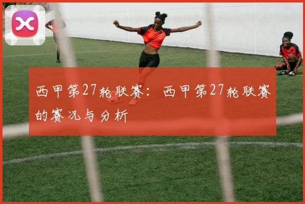 西甲第27轮联赛:西甲第27轮联赛的赛况与分析