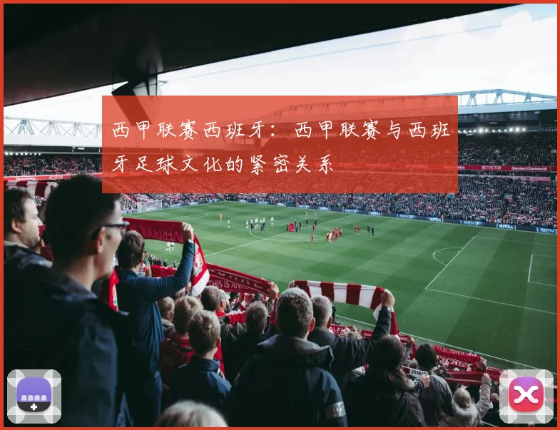 西甲联赛西班牙：西甲联赛与西班牙足球文化的紧密关系