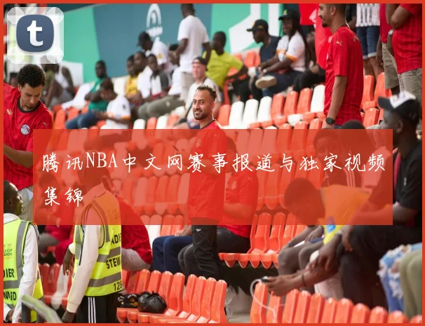 腾讯NBA中文网赛事报道与独家视频集锦