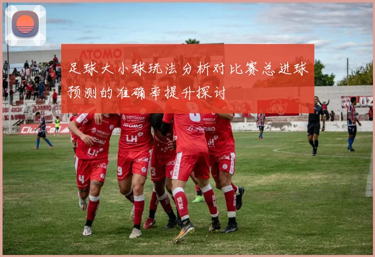 足球大小球玩法分析对比赛总进球预测的准确率提升探讨