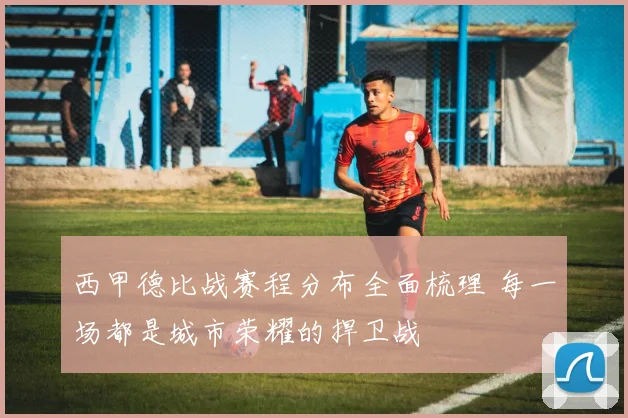 西甲德比战赛程分布全面梳理 每一场都是城市荣耀的捍卫战