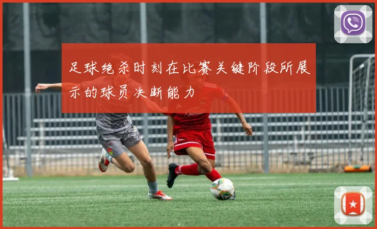 足球绝杀时刻在比赛关键阶段所展示的球员决断能力