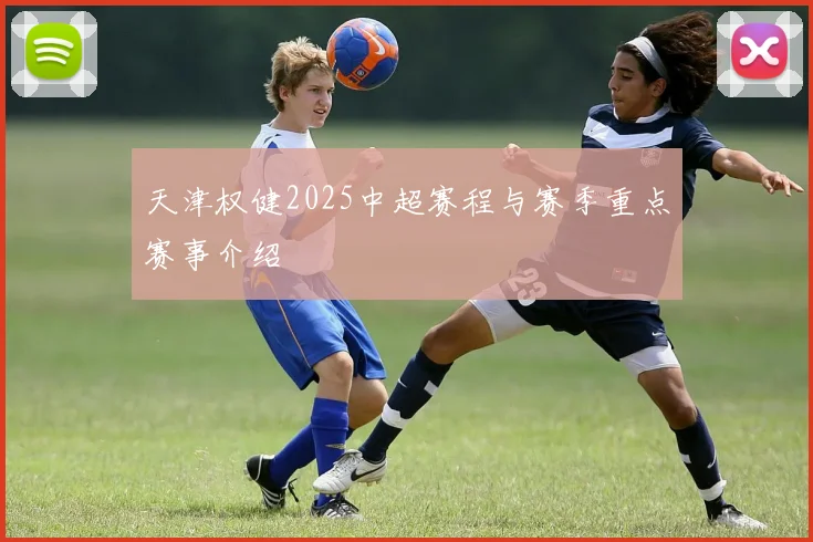 天津权健2025中超赛程与赛季重点赛事介绍