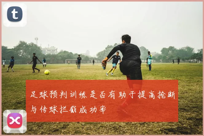 足球预判训练是否有助于提高抢断与传球拦截成功率