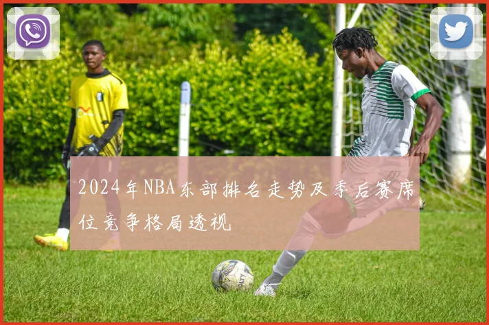 2024年NBA东部排名走势及季后赛席位竞争格局透视